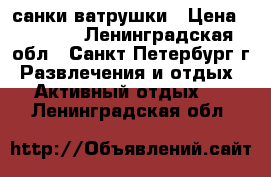 санки-ватрушки › Цена ­ 1 100 - Ленинградская обл., Санкт-Петербург г. Развлечения и отдых » Активный отдых   . Ленинградская обл.